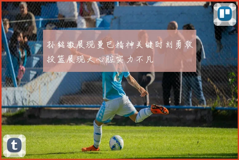 孙铭徽展现曼巴精神关键时刻勇敢投篮展现大心脏实力不凡