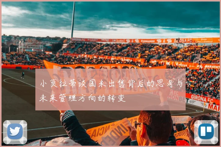 小莫拉蒂谈国米出售背后的思考与未来管理方向的转变