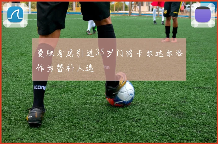 曼联考虑引进35岁门将卡尔达尔洛作为替补人选