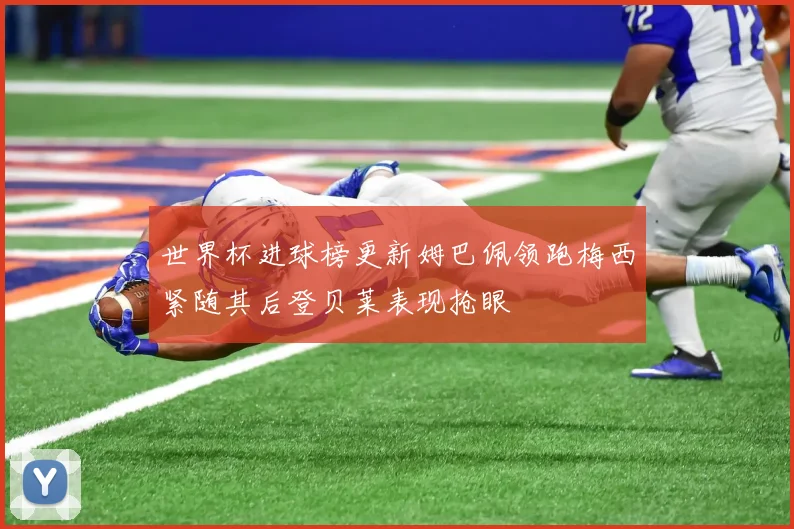 世界杯进球榜更新姆巴佩领跑梅西紧随其后登贝莱表现抢眼
