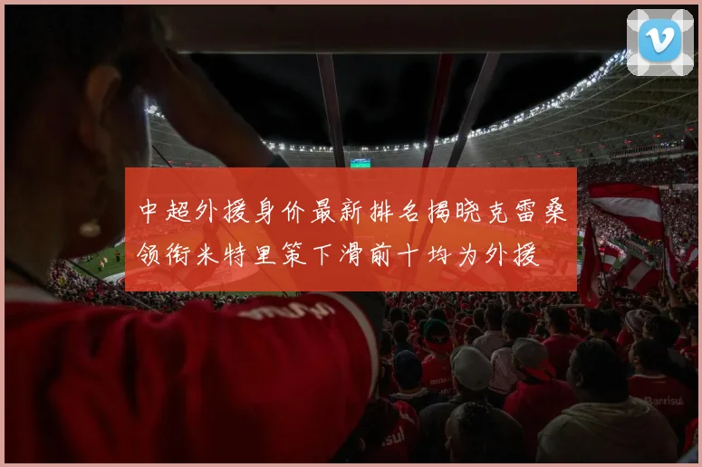中超外援身价最新排名揭晓克雷桑领衔米特里策下滑前十均为外援