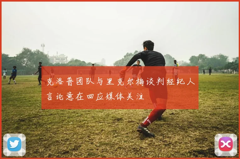 克洛普团队与里克尔梅谈判经纪人言论意在回应媒体关注