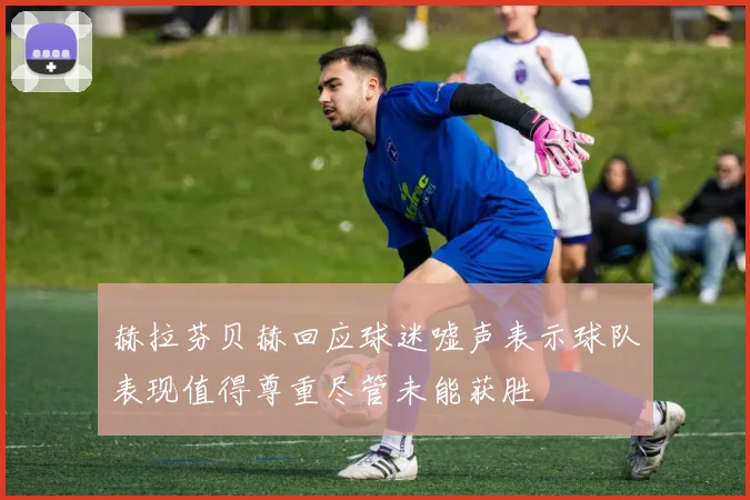 赫拉芬贝赫回应球迷嘘声表示球队表现值得尊重尽管未能获胜