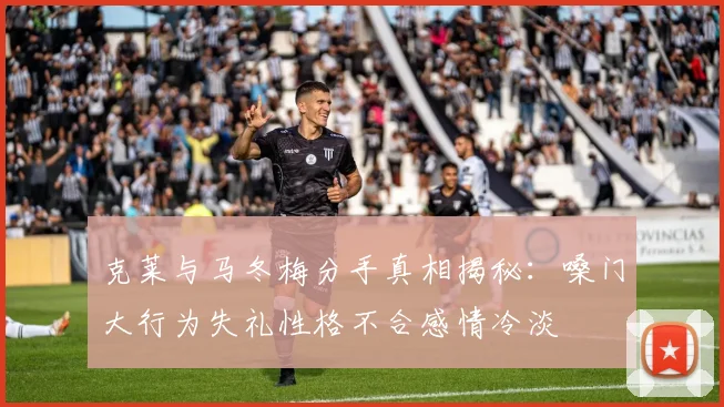 克莱与马冬梅分手真相揭秘：嗓门大行为失礼性格不合感情冷淡