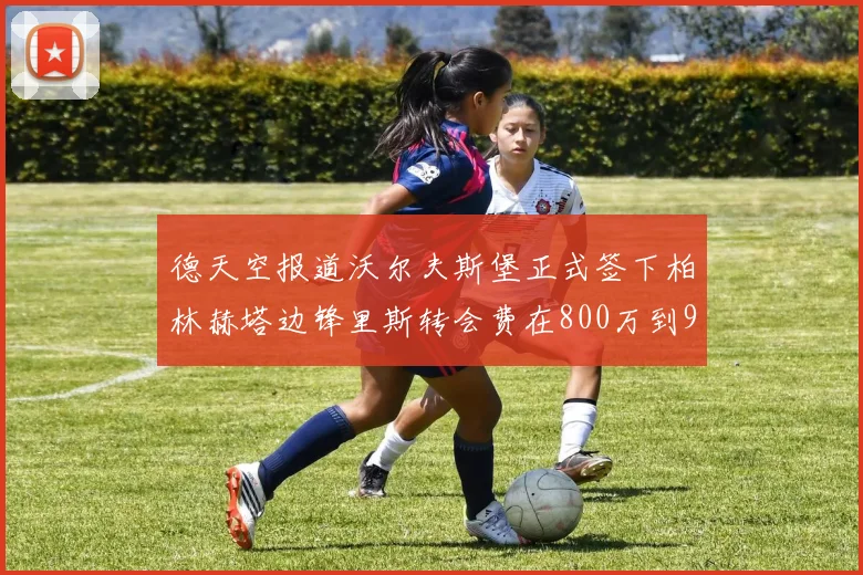 德天空报道沃尔夫斯堡正式签下柏林赫塔边锋里斯转会费在800万到900万欧之间