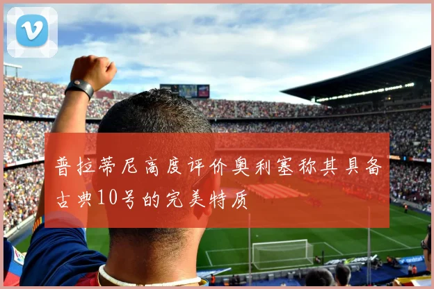 普拉蒂尼高度评价奥利塞称其具备古典10号的完美特质
