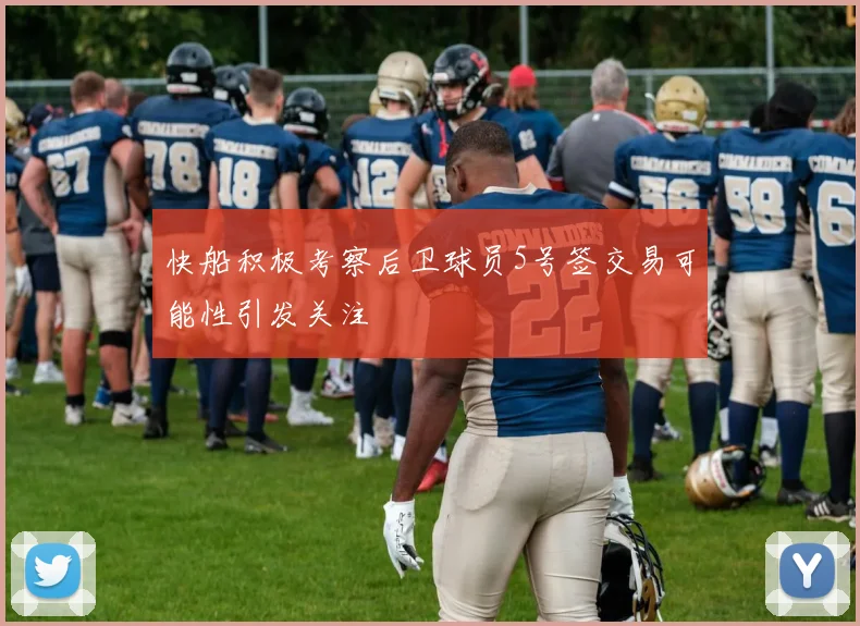 快船积极考察后卫球员5号签交易可能性引发关注
