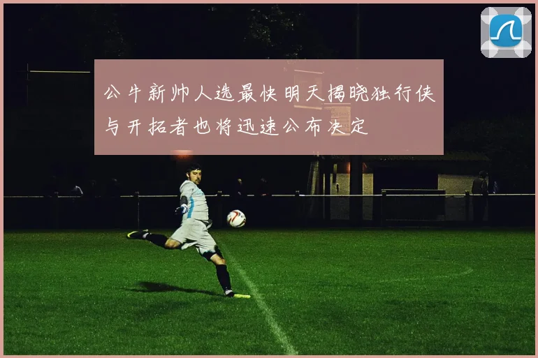 公牛新帅人选最快明天揭晓独行侠与开拓者也将迅速公布决定