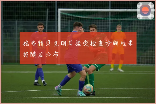 施洛特贝克明日接受检查诊断结果将随后公布