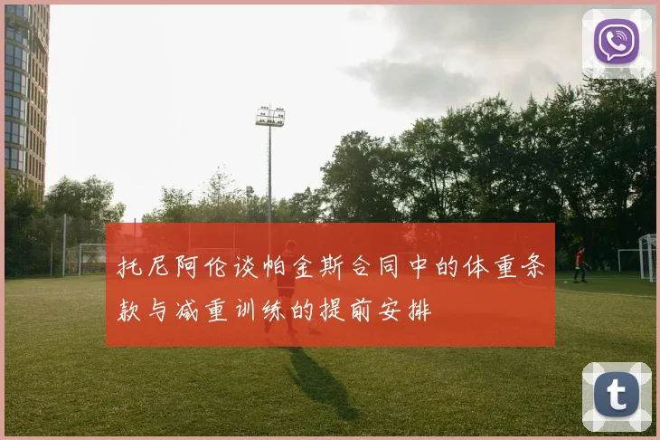 托尼阿伦谈帕金斯合同中的体重条款与减重训练的提前安排