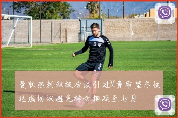 曼联热刺积极洽谈引进M费希望尽快达成协议避免转会拖延至七月